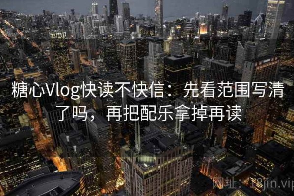 糖心Vlog快读不快信：先看范围写清了吗，再把配乐拿掉再读
