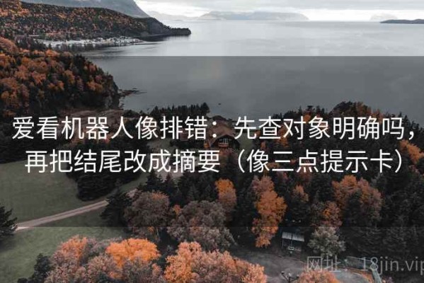 爱看机器人像排错：先查对象明确吗，再把结尾改成摘要（像三点提示卡）