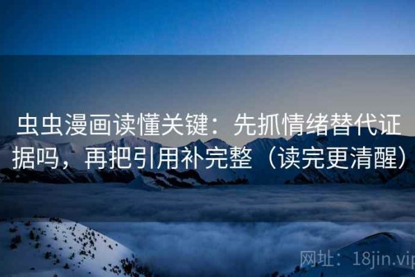 虫虫漫画读懂关键：先抓情绪替代证据吗，再把引用补完整（读完更清醒）