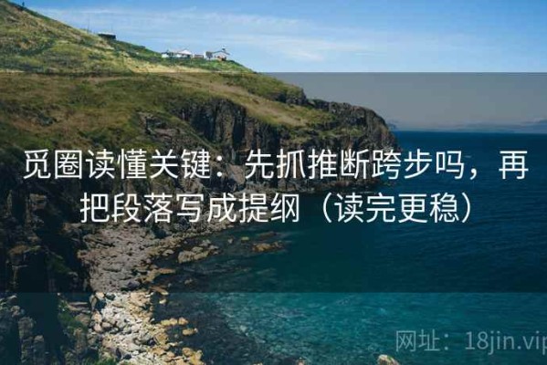 觅圈读懂关键：先抓推断跨步吗，再把段落写成提纲（读完更稳）