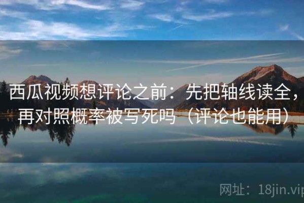 西瓜视频想评论之前：先把轴线读全，再对照概率被写死吗（评论也能用）