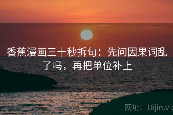 香蕉漫画三十秒拆句：先问因果词乱了吗，再把单位补上