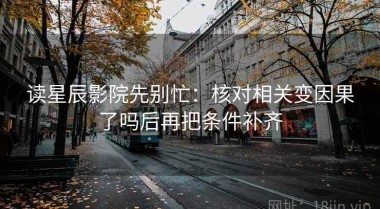 读星辰影院先别忙：核对相关变因果了吗后再把条件补齐