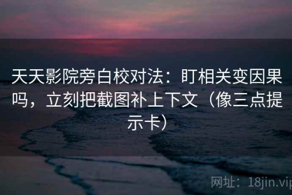 天天影院旁白校对法：盯相关变因果吗，立刻把截图补上下文（像三点提示卡）
