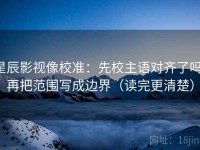 星辰影视像校准：先校主语对齐了吗，再把范围写成边界（读完更清楚）