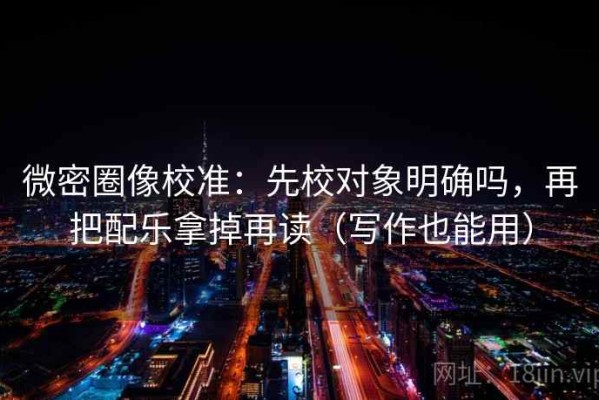 微密圈像校准：先校对象明确吗，再把配乐拿掉再读（写作也能用）