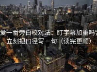 爱一番旁白校对法：盯字幕加重吗，立刻把口径写一句（读完更顺）