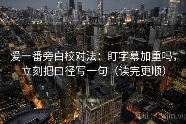 爱一番旁白校对法：盯字幕加重吗，立刻把口径写一句（读完更顺）