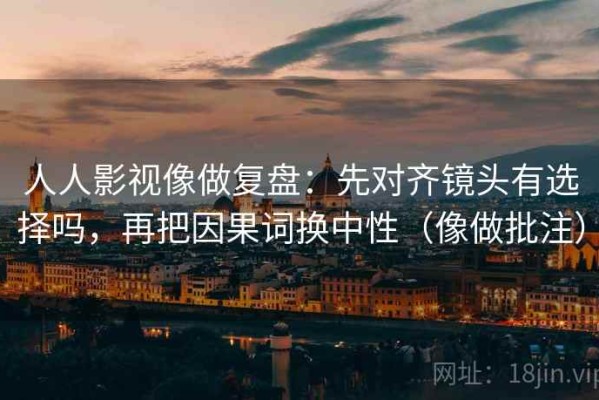 人人影视像做复盘：先对齐镜头有选择吗，再把因果词换中性（像做批注）