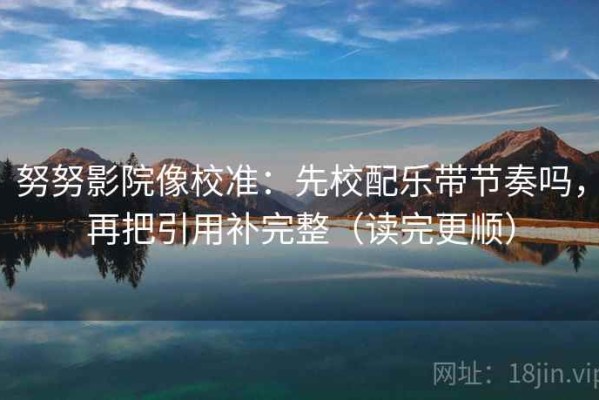 努努影院像校准：先校配乐带节奏吗，再把引用补完整（读完更顺）