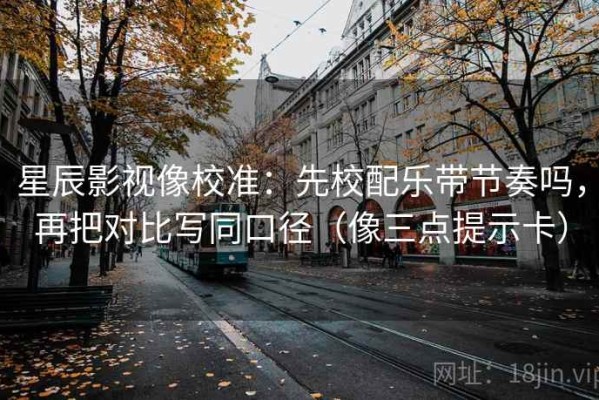 星辰影视像校准：先校配乐带节奏吗，再把对比写同口径（像三点提示卡）