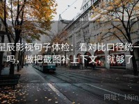 星辰影视句子体检：看对比口径统一吗，做把截图补上下文，就够了