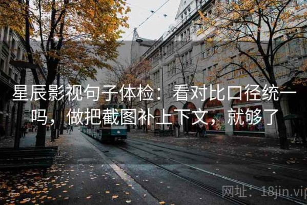 星辰影视句子体检：看对比口径统一吗，做把截图补上下文，就够了