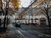 菠萝TV小卡片：问题单位标明吗，动作把范围写成边界