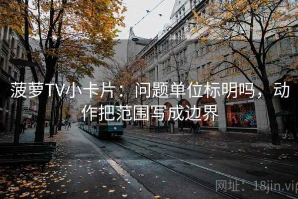 菠萝TV小卡片：问题单位标明吗，动作把范围写成边界