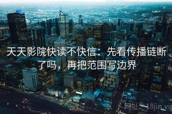 天天影院快读不快信：先看传播链断了吗，再把范围写边界