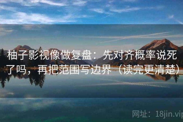 柚子影视像做复盘：先对齐概率说死了吗，再把范围写边界（读完更清楚）
