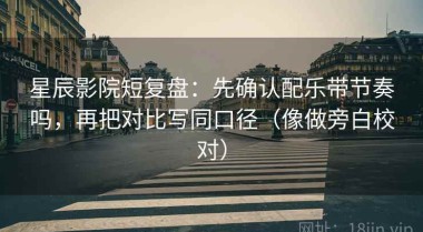 星辰影院短复盘：先确认配乐带节奏吗，再把对比写同口径（像做旁白校对）