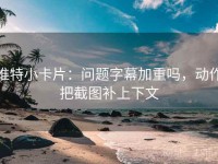 推特小卡片：问题字幕加重吗，动作把截图补上下文