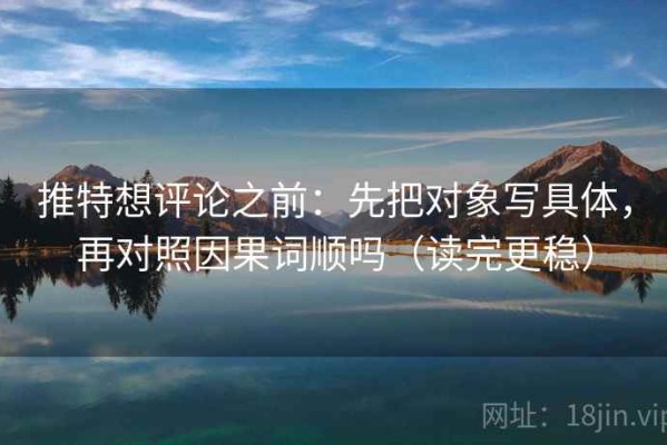 推特想评论之前：先把对象写具体，再对照因果词顺吗（读完更稳）