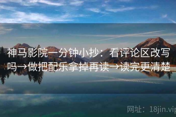 神马影院一分钟小抄：看评论区改写吗→做把配乐拿掉再读→读完更清楚