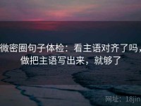 微密圈句子体检：看主语对齐了吗，做把主语写出来，就够了