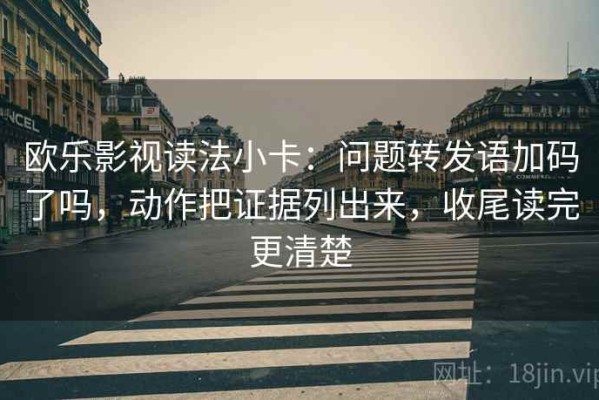 欧乐影视读法小卡：问题转发语加码了吗，动作把证据列出来，收尾读完更清楚
