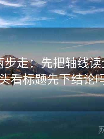 茶杯狐两步走：先把轴线读全，再回头看标题先下结论吗