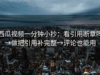 西瓜视频一分钟小抄：看引用断章吗→做把引用补完整→评论也能用