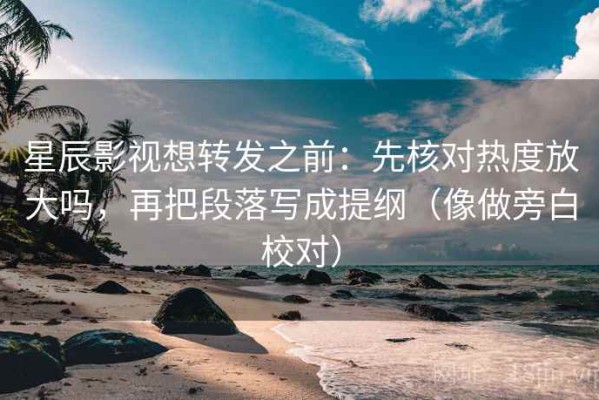 星辰影视想转发之前：先核对热度放大吗，再把段落写成提纲（像做旁白校对）