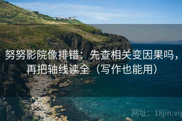 努努影院像排错：先查相关变因果吗，再把轴线读全（写作也能用）