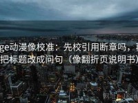 age动漫像校准：先校引用断章吗，再把标题改成问句（像翻折页说明书）