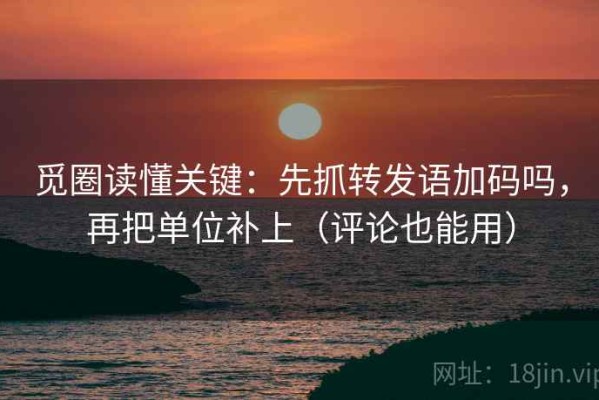 觅圈读懂关键：先抓转发语加码吗，再把单位补上（评论也能用）