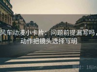风车动漫小卡片：问题前提漏写吗，动作把镜头选择写明