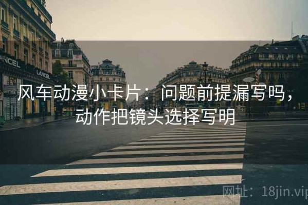 风车动漫小卡片：问题前提漏写吗，动作把镜头选择写明