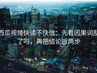 西瓜视频快读不快信：先看因果词乱了吗，再把结论拆两步