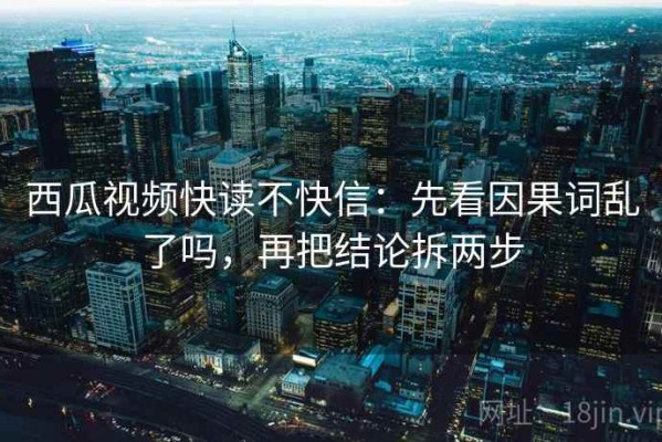 西瓜视频快读不快信：先看因果词乱了吗，再把结论拆两步