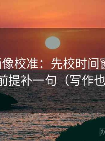 香蕉漫画像校准：先校时间窗清楚吗，再把前提补一句（写作也能用）
