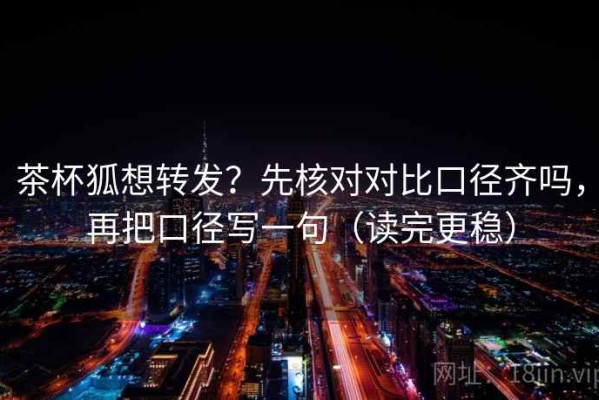 茶杯狐想转发？先核对对比口径齐吗，再把口径写一句（读完更稳）