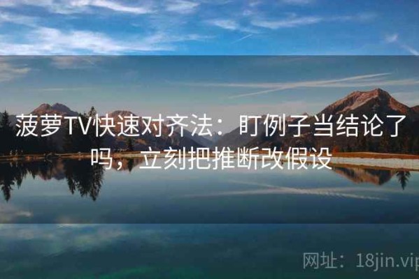 菠萝TV快速对齐法：盯例子当结论了吗，立刻把推断改假设