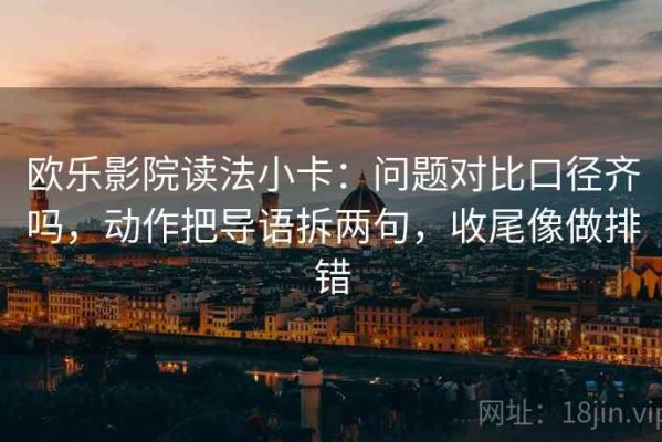 欧乐影院读法小卡：问题对比口径齐吗，动作把导语拆两句，收尾像做排错