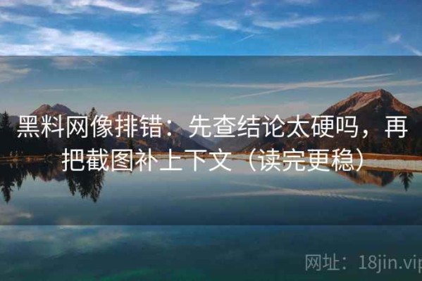 黑料网像排错：先查结论太硬吗，再把截图补上下文（读完更稳）