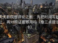 天天影院想评论之前：先把时间写起止，再对照证据够用吗（像三点提示卡）