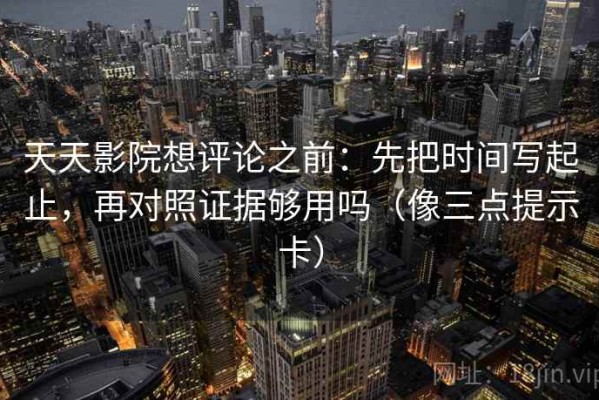 天天影院想评论之前：先把时间写起止，再对照证据够用吗（像三点提示卡）