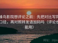 蜂鸟影院想评论之前：先把对比写同口径，再对照转发语加码吗（评论也能用）