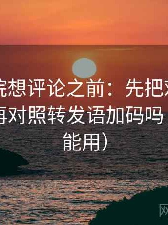 蜂鸟影院想评论之前：先把对比写同口径，再对照转发语加码吗（评论也能用）