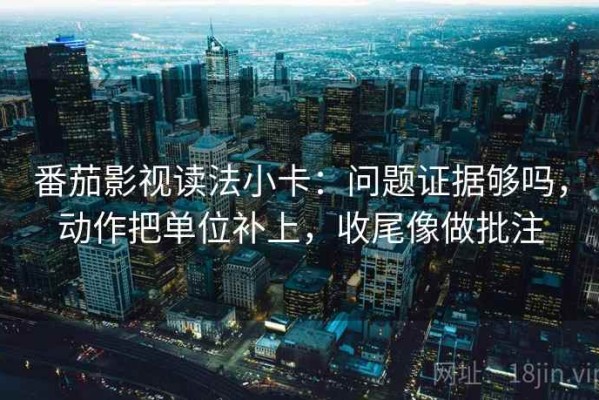 番茄影视读法小卡：问题证据够吗，动作把单位补上，收尾像做批注