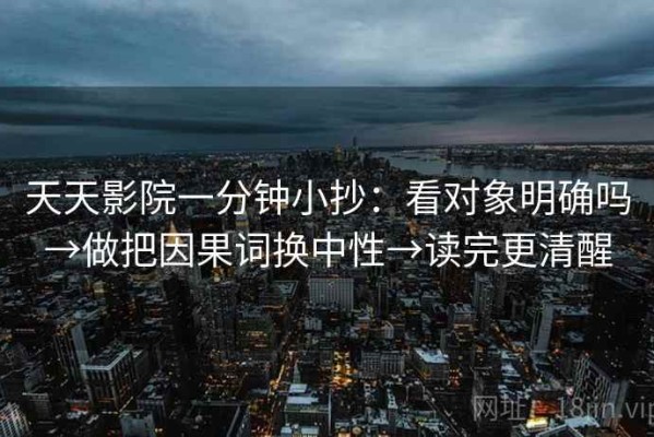 天天影院一分钟小抄：看对象明确吗→做把因果词换中性→读完更清醒