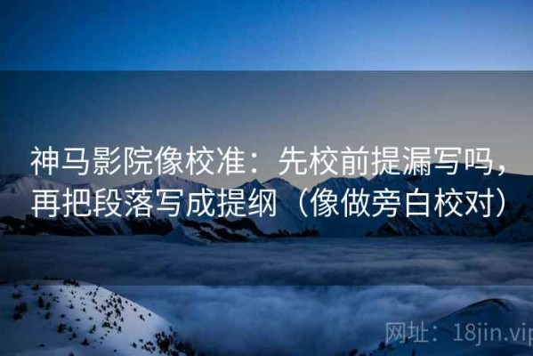 神马影院像校准：先校前提漏写吗，再把段落写成提纲（像做旁白校对）