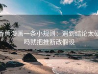 香蕉漫画一条小规则：遇到结论太硬吗就把推断改假设